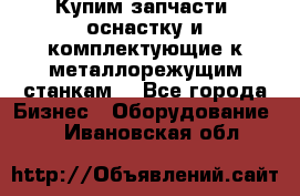  Купим запчасти, оснастку и комплектующие к металлорежущим станкам. - Все города Бизнес » Оборудование   . Ивановская обл.